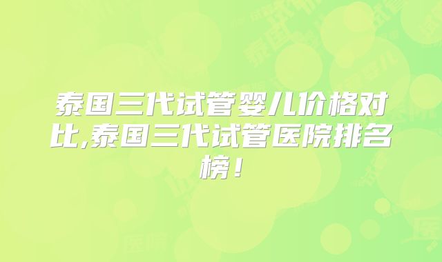 泰国三代试管婴儿价格对比,泰国三代试管医院排名榜!
