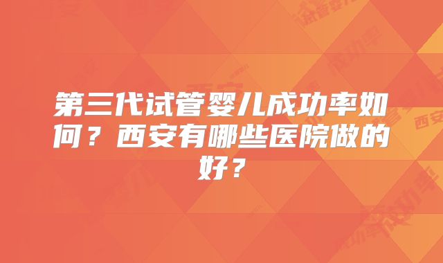 第三代试管婴儿成功率如何?西安有哪些医院做的好?