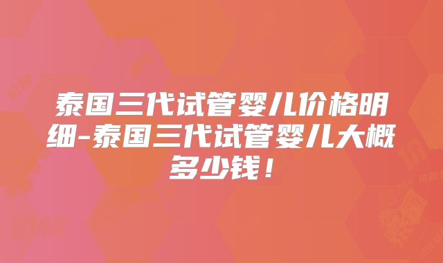 泰国三代试管婴儿价格明细-泰国三代试管婴儿大概多少钱!