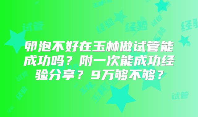卵泡不好在玉林做试管能成功吗?附一次能成功经验分享?9万够不够?