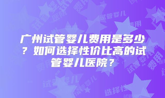 广州试管婴儿费用是多少？如何选择性价比高的试管婴儿医院？