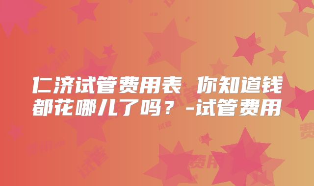 仁济试管费用表 你知道钱都花哪儿了吗？-试管费用