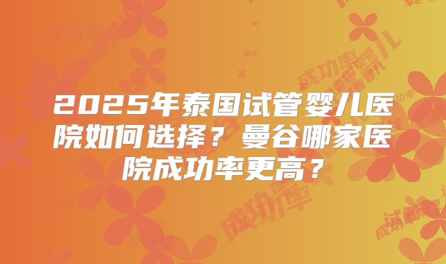 2025年泰国试管婴儿医院如何选择？曼谷哪家医院成功率更高？