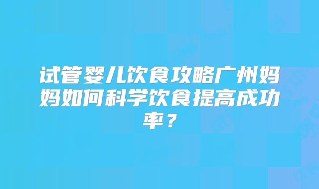 试管婴儿饮食攻略广州妈妈如何科学饮食提高成功率?