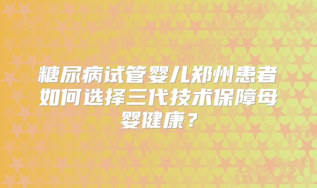 糖尿病试管婴儿郑州患者如何选择三代技术保障母婴健康?