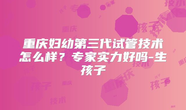 重庆妇幼第三代试管技术怎么样?专家实力好吗-生孩子