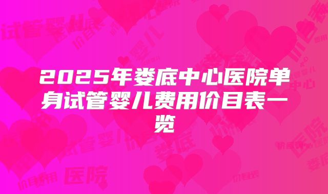 2025年娄底中心医院单身试管婴儿费用价目表一览