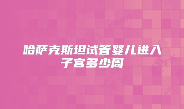 哈萨克斯坦试管婴儿进入子宫多少周
