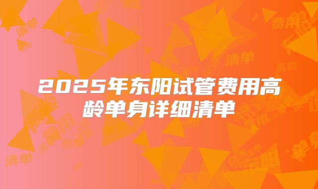 2025年东阳试管费用高龄单身详细清单