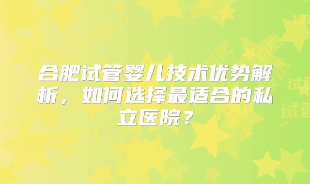 合肥试管婴儿技术优势解析,如何选择最适合的私立医院?