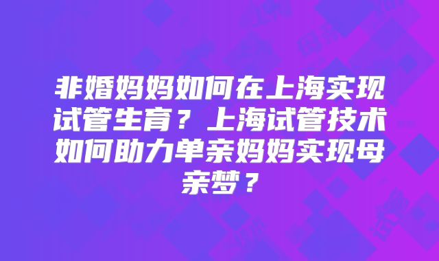 非婚妈妈如何在上海实现试管生育?上海试管技术如何助力单亲妈妈实现母亲梦?