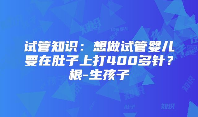 试管知识:想做试管婴儿要在肚子上打400多针?根-生孩子