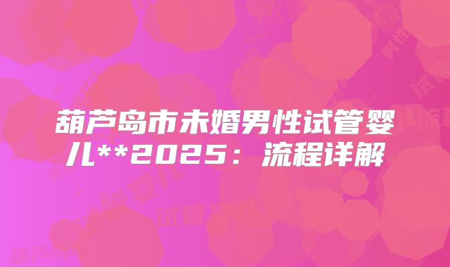葫芦岛市未婚男性试管婴儿**2025：流程详解