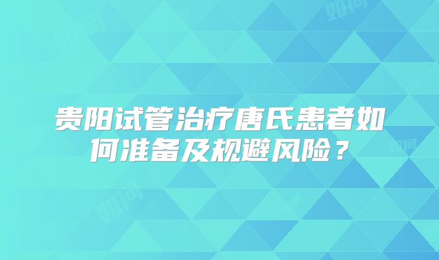 贵阳试管治疗唐氏患者如何准备及规避风险？
