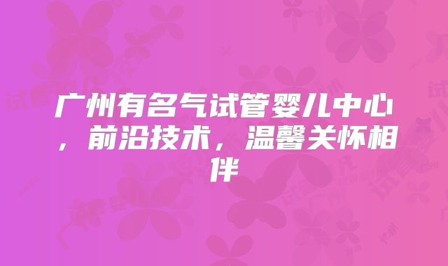 广州有名气试管婴儿中心,前沿技术,温馨关怀相伴