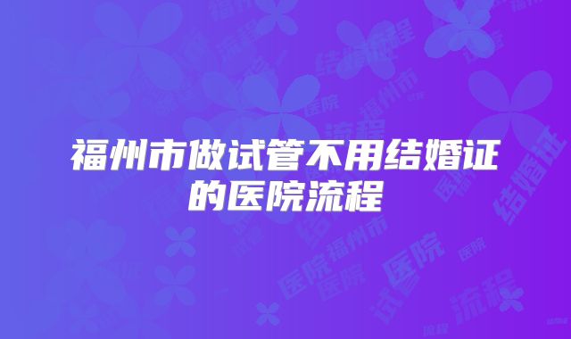 福州市做试管不用结婚证的医院流程