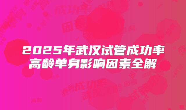 2025年武汉试管成功率高龄单身影响因素全解