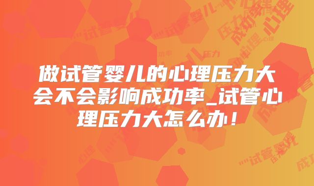 做试管婴儿的心理压力大会不会影响成功率_试管心理压力大怎么办！