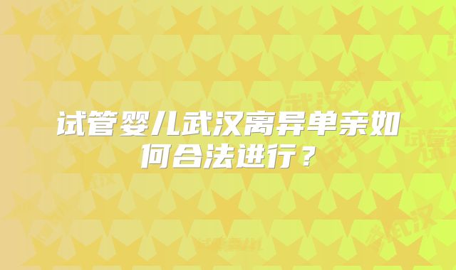 试管婴儿武汉离异单亲如何合法进行？