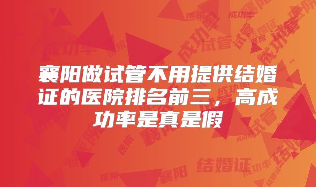 襄阳做试管不用提供结婚证的医院排名前三，高成功率是真是假
