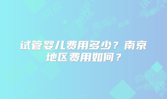 试管婴儿费用多少?南京地区费用如何?