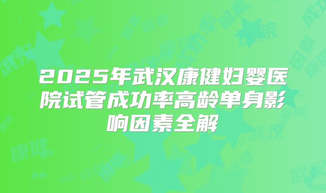 2025年武汉康健妇婴医院试管成功率高龄单身影响因素全解