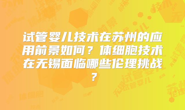 试管婴儿技术在苏州的应用前景如何?体细胞技术在无锡面临哪些伦理挑战?