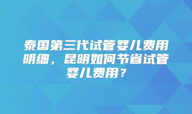 泰国第三代试管婴儿费用明细，昆明如何节省试管婴儿费用？