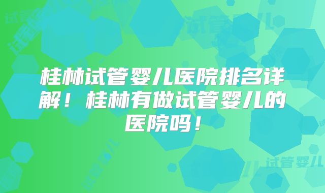 桂林试管婴儿医院排名详解!桂林有做试管婴儿的医院吗!