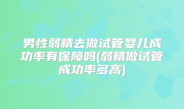 男性弱精去做试管婴儿成功率有保障吗(弱精做试管成功率多高)