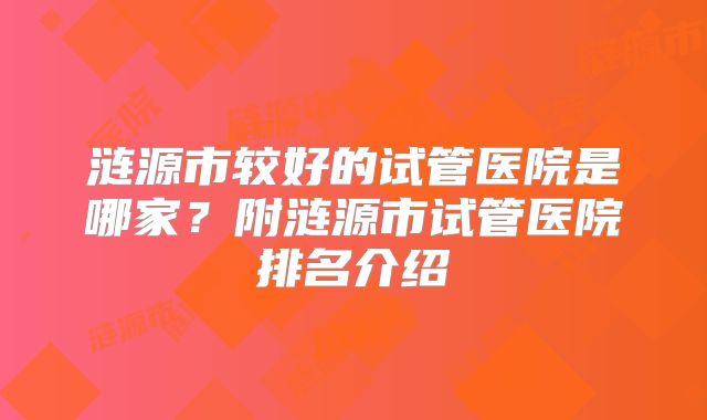 涟源市较好的试管医院是哪家?附涟源市试管医院排名介绍