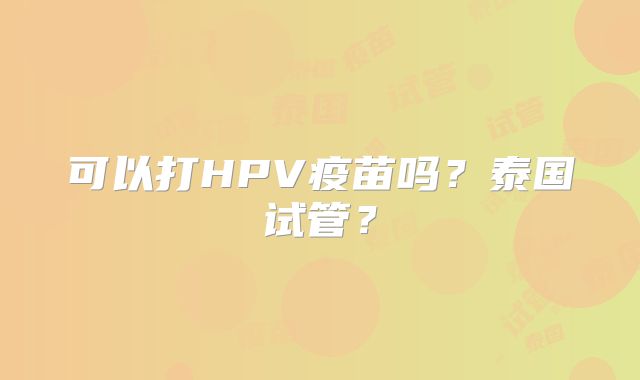可以打HPV疫苗吗?泰国试管?