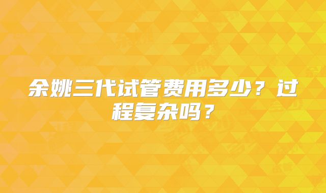 余姚三代试管费用多少?过程复杂吗?