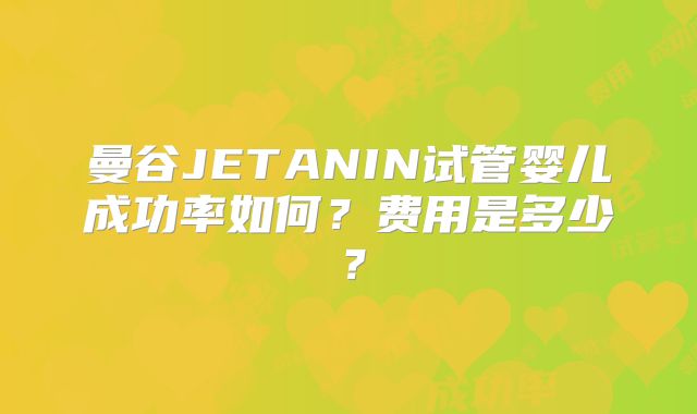 曼谷JETANIN试管婴儿成功率如何?费用是多少?