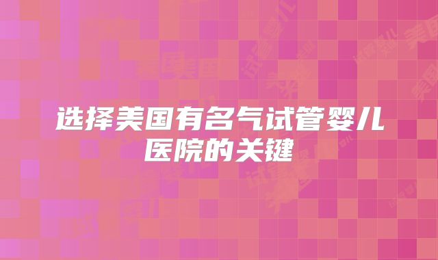 选择美国有名气试管婴儿医院的关键
