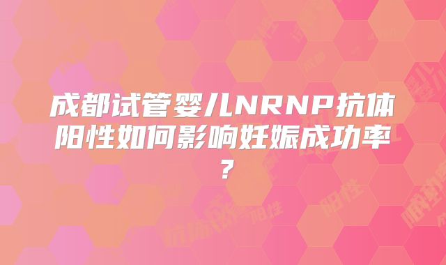 成都试管婴儿NRNP抗体阳性如何影响妊娠成功率？