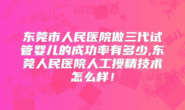 东莞市人民医院做三代试管婴儿的成功率有多少,东莞人民医院人工授精技术怎么样！