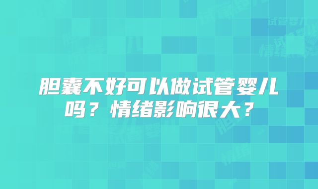 胆囊不好可以做试管婴儿吗?情绪影响很大?