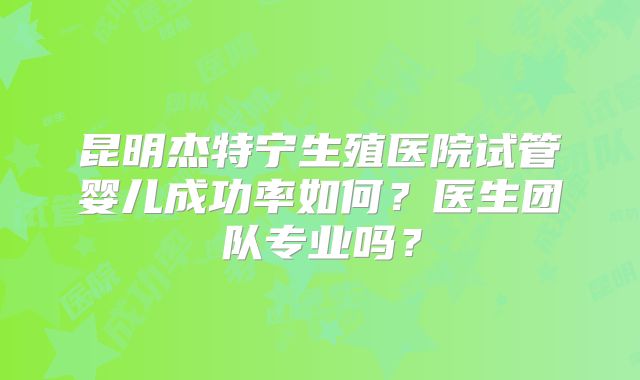 昆明杰特宁生殖医院试管婴儿成功率如何?医生团队专业吗?