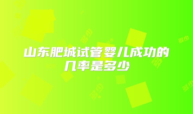 山东肥城试管婴儿成功的几率是多少