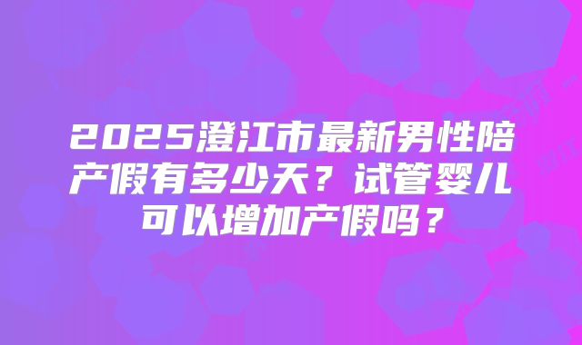 2025澄江市最新男性陪产假有多少天？试管婴儿可以增加产假吗？
