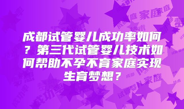 成都试管婴儿成功率如何？第三代试管婴儿技术如何帮助不孕不育家庭实现生育梦想？