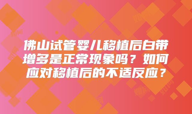 佛山试管婴儿移植后白带增多是正常现象吗?如何应对移植后的不适反应?