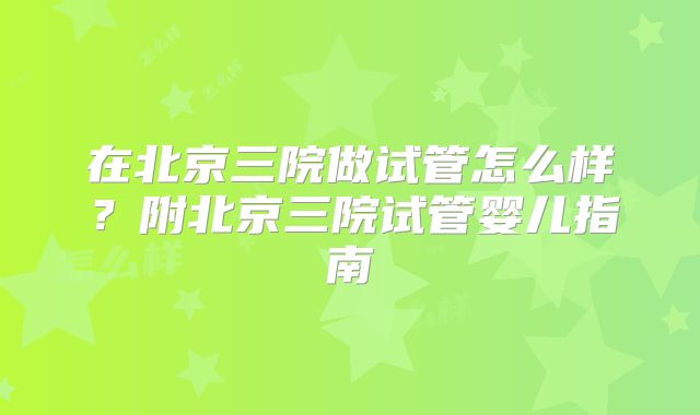 在北京三院做试管怎么样?附北京三院试管婴儿指南