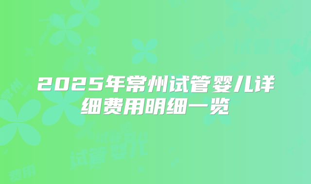 2025年常州试管婴儿详细费用明细一览