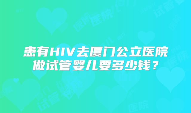 患有HIV去厦门公立医院做试管婴儿要多少钱？