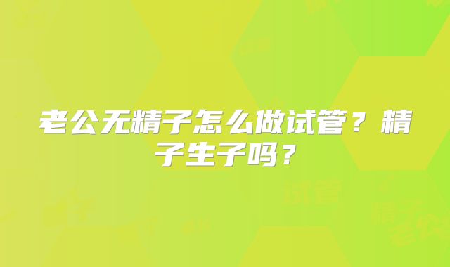 老公无精子怎么做试管?精子生子吗?