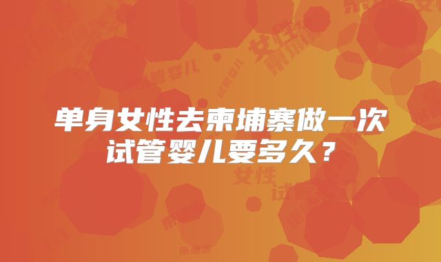 单身女性去柬埔寨做一次试管婴儿要多久?