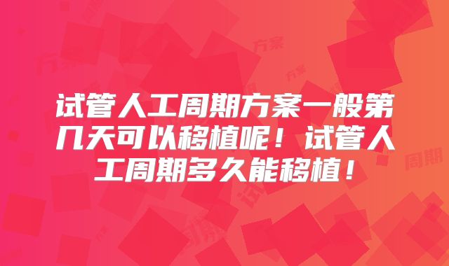 试管人工周期方案一般第几天可以移植呢！试管人工周期多久能移植！