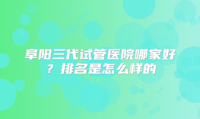 阜阳三代试管医院哪家好？排名是怎么样的